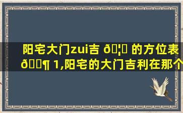 阳宅大门zui
吉 🦟 的方位表 🐶 1,阳宅的大门吉利在那个方向精准